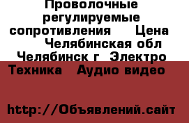 Проволочные регулируемые сопротивления.  › Цена ­ 700 - Челябинская обл., Челябинск г. Электро-Техника » Аудио-видео   